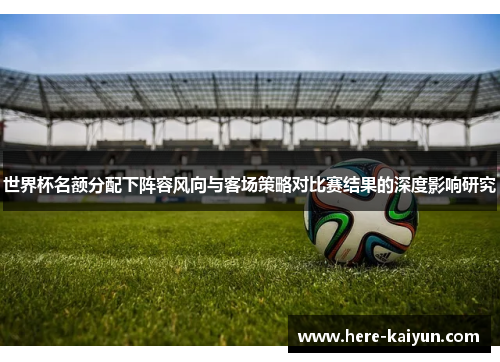 世界杯名额分配下阵容风向与客场策略对比赛结果的深度影响研究 世界杯名额分配下阵容风向与客场策略对比赛结果的深度影响研究