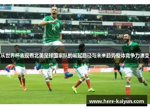 从世界杯表现看北美足球国家队的崛起路径与未来趋势整体竞争力演变 从世界杯表现看北美足球国家队的崛起路径与未来趋势整体竞争力演变