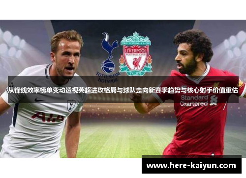 从锋线效率榜单变动透视英超进攻格局与球队走向新赛季趋势与核心射手价值重估