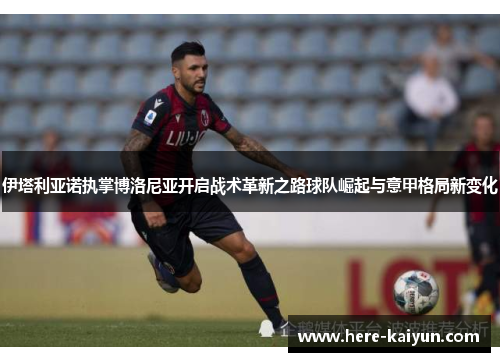 伊塔利亚诺执掌博洛尼亚开启战术革新之路球队崛起与意甲格局新变化 伊塔利亚诺执掌博洛尼亚开启战术革新之路球队崛起与意甲格局新变化