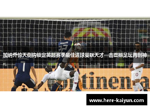加纳乔惊天倒钩锁定英超赛季最佳进球曼联天才一击震撼足坛再创神