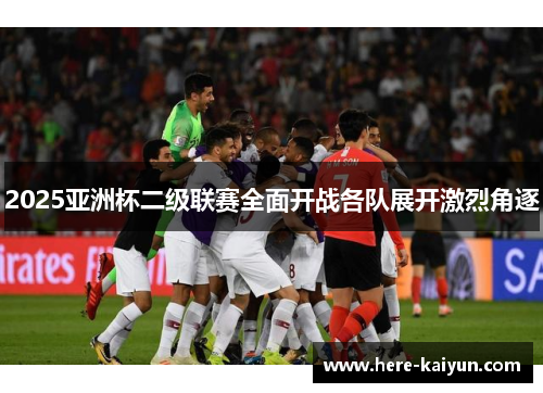 2025亚洲杯二级联赛全面开战各队展开激烈角逐