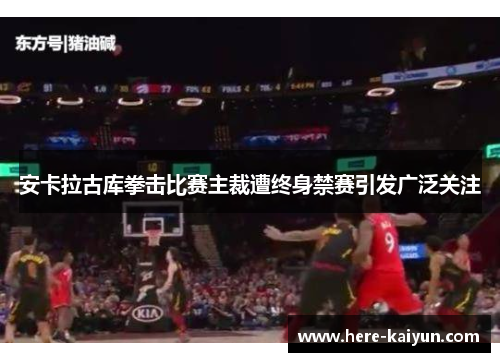 安卡拉古库拳击比赛主裁遭终身禁赛引发广泛关注 安卡拉古库拳击比赛主裁遭终身禁赛引发广泛关注