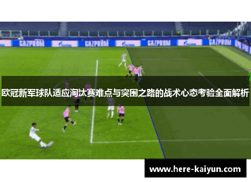 欧冠新军球队适应淘汰赛难点与突围之路的战术心态考验全面解析 欧冠新军球队适应淘汰赛难点与突围之路的战术心态考验全面解析