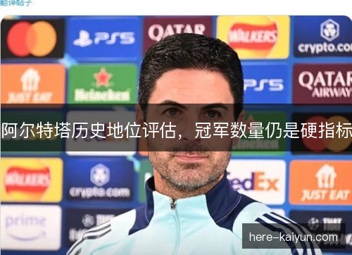 阿尔特塔历史地位评估，冠军数量仍是硬指标
