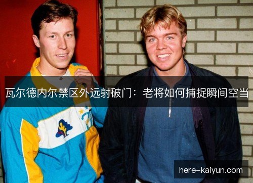 瓦尔德内尔禁区外远射破门：老将如何捕捉瞬间空当
